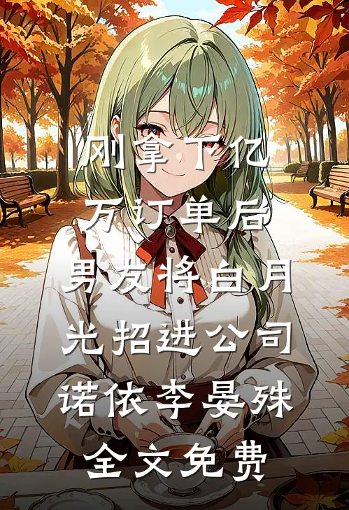 刚拿下亿万订单后，男友将白月光招进公司诺依李晏殊全文免费