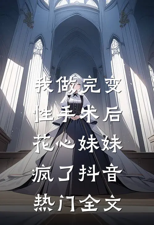 我做完变性手术后，花心妹妹疯了抖音热门全文