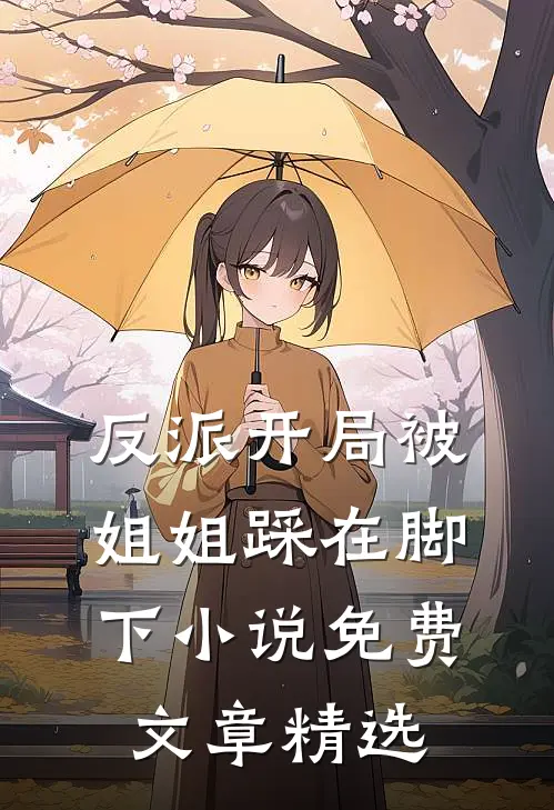 反派开局被姐姐踩在脚下 小说 免费文章精选