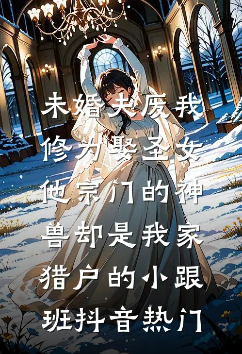 未婚夫废我修为娶圣女，他宗门的神兽却是我家猎户的小跟班抖音热门