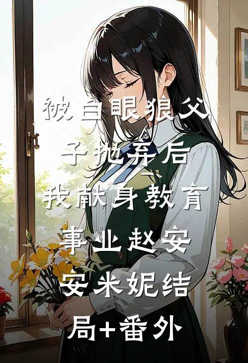 被白眼狼父子抛弃后，我献身教育事业赵安安米妮结局+番外