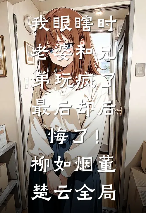我眼瞎时老婆和兄弟玩疯了，最后却后悔了！柳如烟董楚云全局