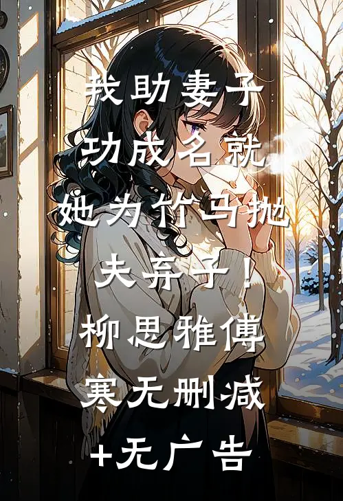 我助妻子功成名就，她为竹马抛夫弃子！柳思雅傅寒无删减+无广告
