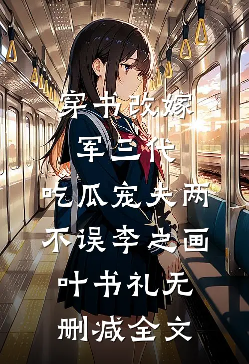 穿书改嫁军三代，吃瓜宠夫两不误李之画叶书礼无删减全文