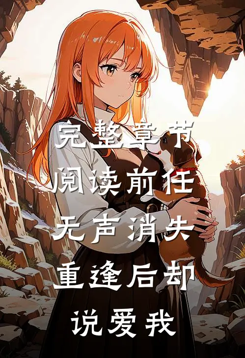 完整章节阅读前任无声消失，重逢后却说爱我