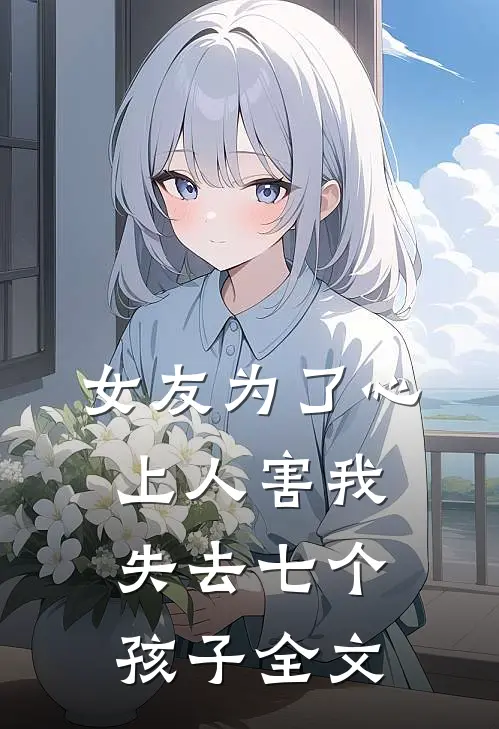 女友为了心上人害我失去七个孩子全文