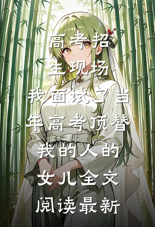 高考招生现场，我面试了当年高考顶替我的人的女儿全文阅读最新
