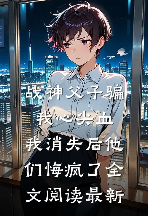 战神父子骗我心尖血，我消失后他们悔疯了全文阅读最新