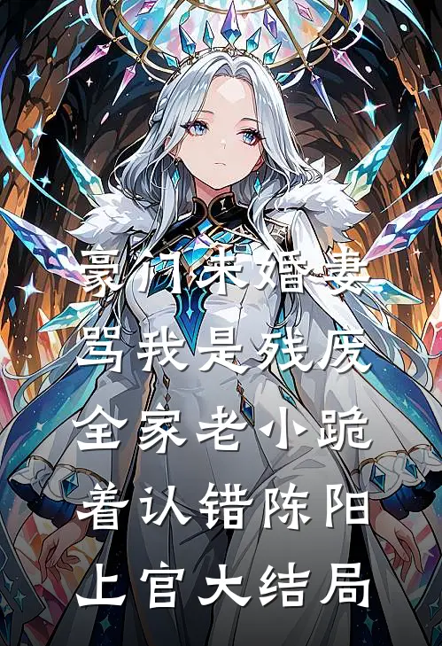 豪门未婚妻骂我是残废，全家老小跪着认错陈阳上官大结局