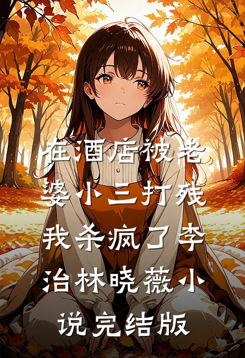 在酒店被老婆小三打残，我杀疯了李治林晓薇小说完结版