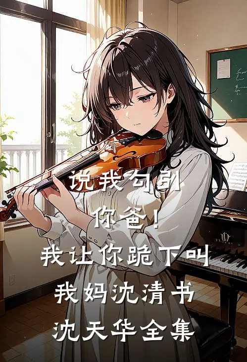 说我勾引你爸！我让你跪下叫我妈沈清书沈天华 全集