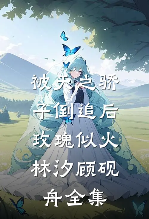 被天之骄子倒追后，玫瑰似火林汐顾砚舟全集