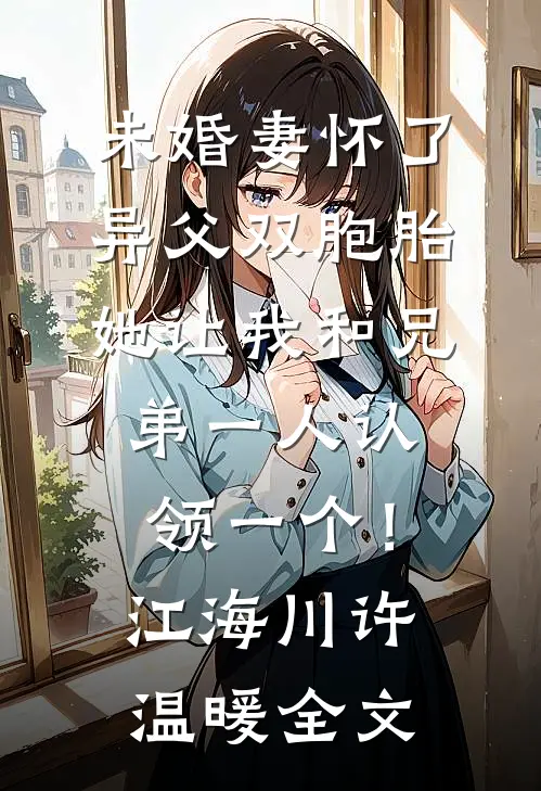 未婚妻怀了异父双胞胎，她让我和兄弟一人认领一个！江海川许温暖全文