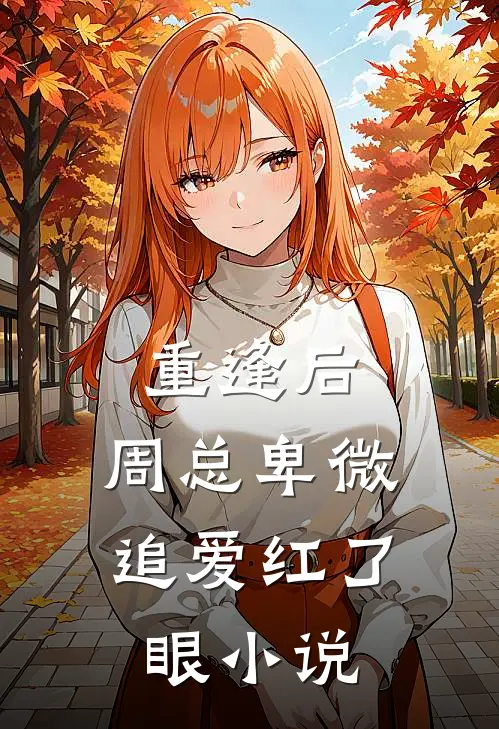 重逢后，周总卑微追爱红了眼小说