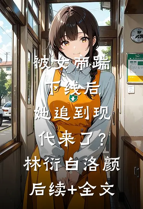 被女帝踹下线后，她追到现代来了？林衍白洛颜后续+全文