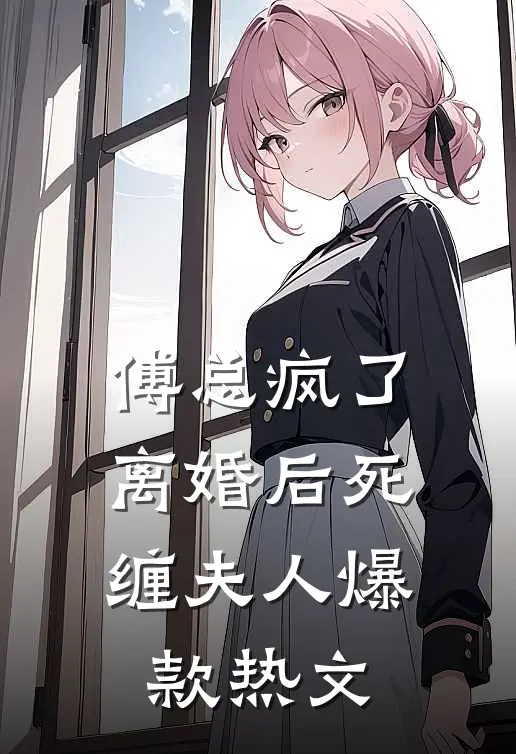 傅总疯了，离婚后死缠夫人爆款热文