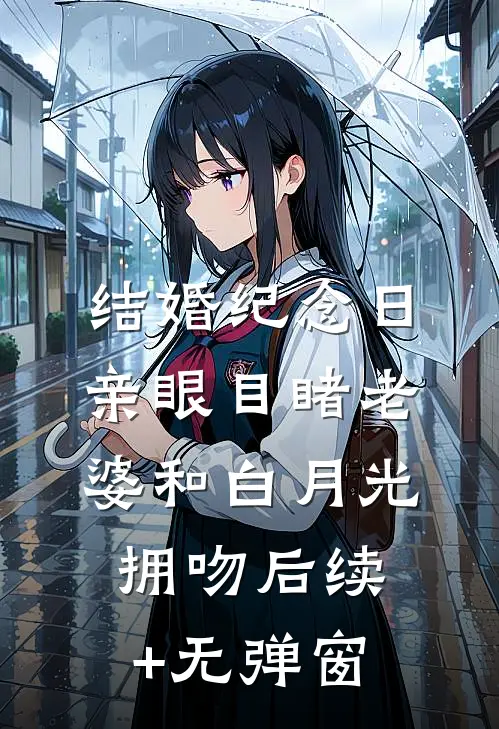 结婚纪念日，亲眼目睹老婆和白月光拥吻后续+无弹窗