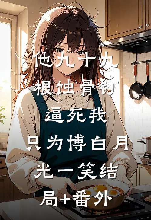 他九十九根蚀骨钉逼死我，只为博白月光一笑结局+番外