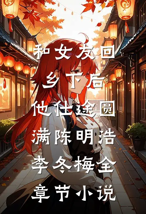 和女友回乡下后，他仕途圆满陈明浩李冬梅全章节小说