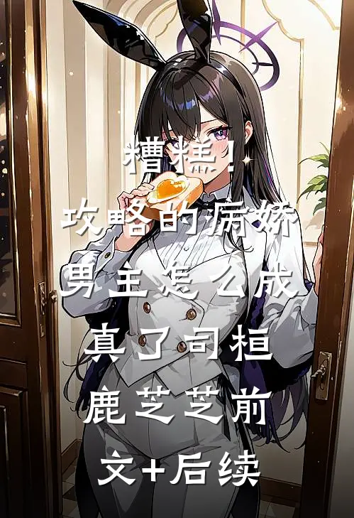 糟糕！攻略的病娇男主怎么成真了司桓鹿芝芝前文+后续