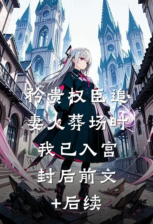 矜贵权臣追妻火葬场时，我已入宫封后前文+后续