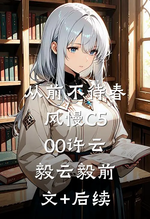 从前不待春风慢C500许云毅云毅前文+后续