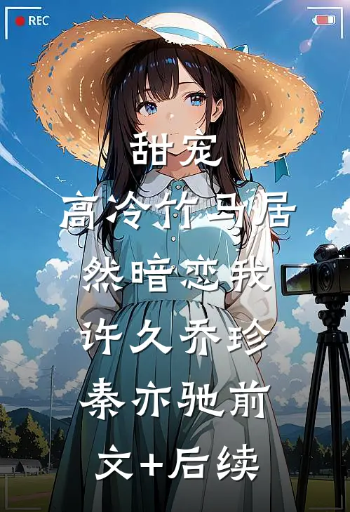 甜宠：高冷竹马居然暗恋我许久乔珍秦亦驰前文+后续