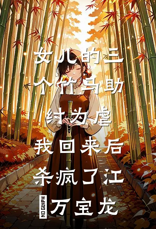女儿的三个竹马助纣为虐，我回来后杀疯了江玥万宝龙