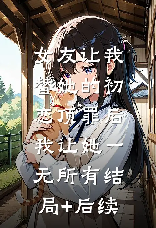女友让我替她的初恋顶罪后，我让她一无所有结局+后续