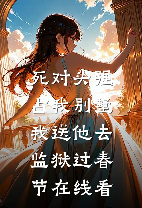 死对头强占我别墅，我送他去监狱过春节在线看