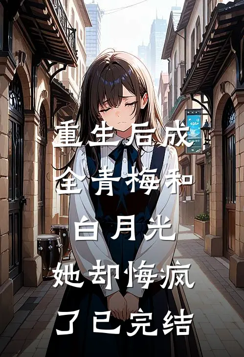 重生后成全青梅和白月光，她却悔疯了已完结