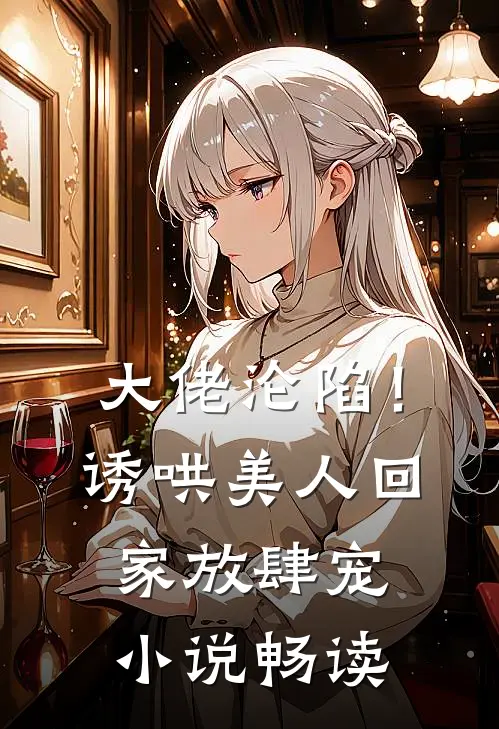 大佬沦陷！诱哄美人回家放肆宠小说畅读
