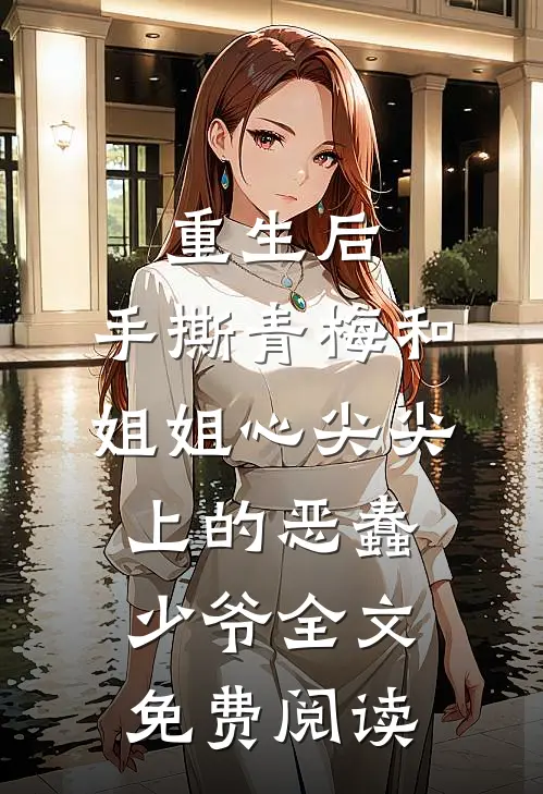 重生后，手撕青梅和姐姐心尖尖上的恶蠢少爷全文免费阅读