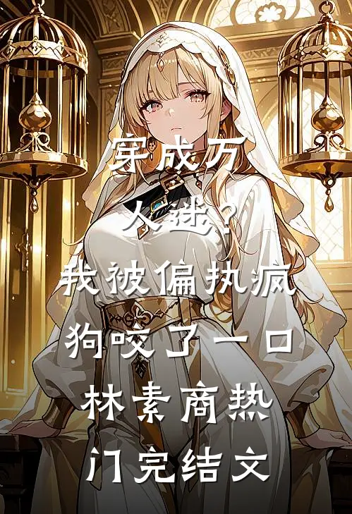 穿成万人迷？我被偏执疯狗咬了一口林素商热门完结文