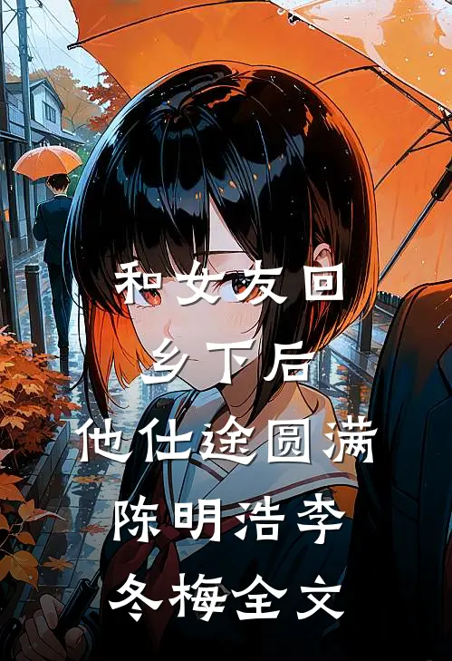 和女友回乡下后，他仕途圆满陈明浩李冬梅全文
