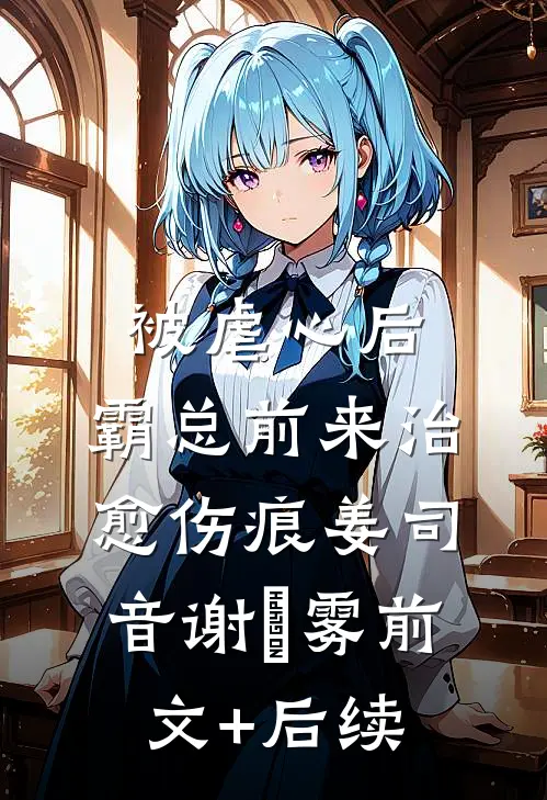被虐心后，霸总前来治愈伤痕姜司音谢璟雾前文+后续