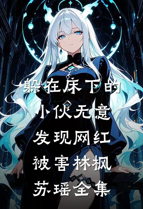 躲在床下的小伙无意发现网红被害林枫苏瑶 全集