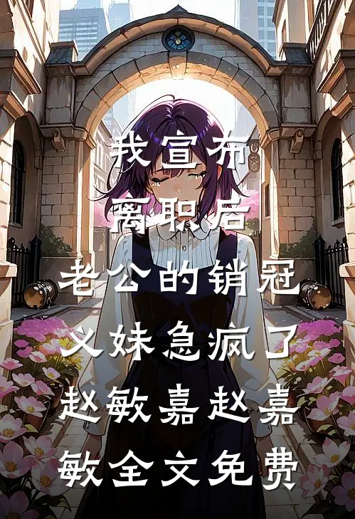 我宣布离职后，老公的销冠义妹急疯了赵敏嘉赵嘉敏全文免费