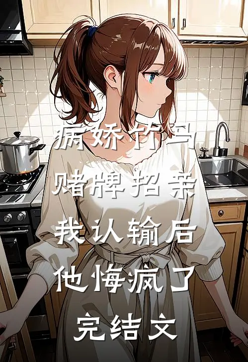 病娇竹马赌牌招亲，我认输后他悔疯了完结文
