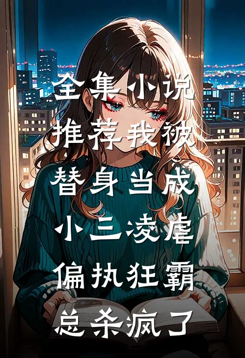 全集小说推荐我被替身当成小三凌虐，偏执狂霸总杀疯了