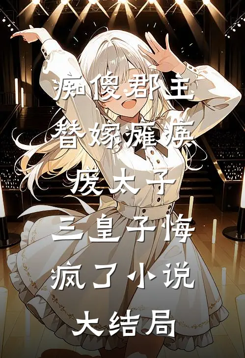痴傻郡主替嫁瘫痪废太子，三皇子悔疯了小说大结局