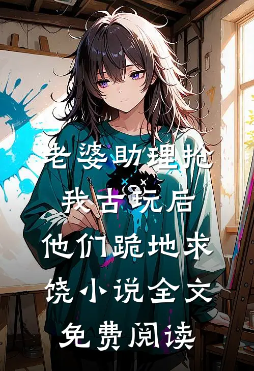 老婆助理抢我古玩后，他们跪地求饶小说全文免费阅读
