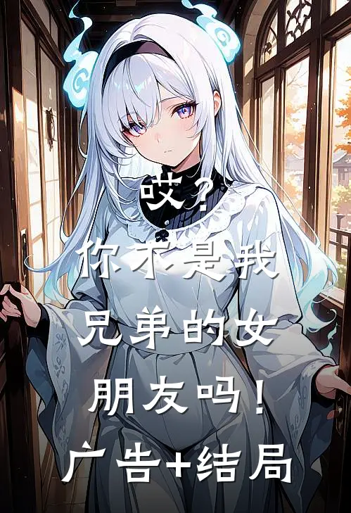 哎？你不是我兄弟的女朋友吗！广告+结局