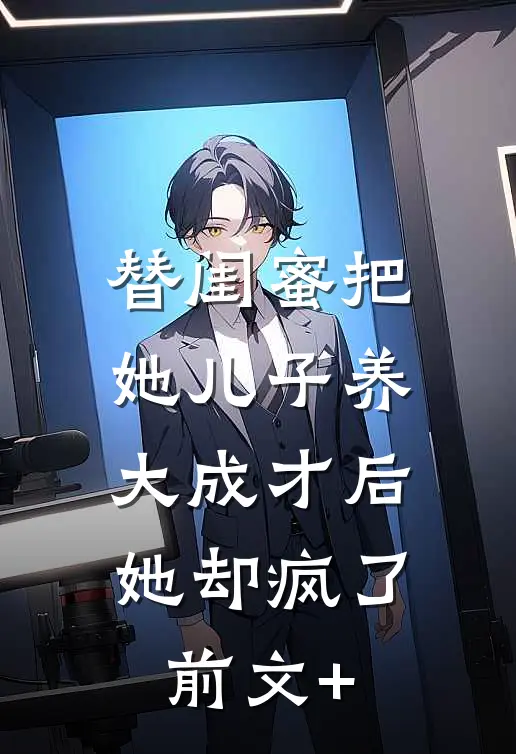 替闺蜜把她儿子养大成才后，她却疯了前文+