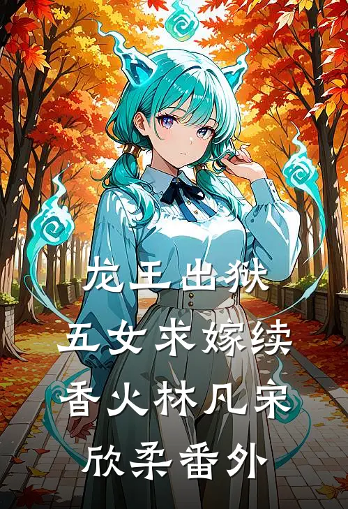 龙王出狱，五女求嫁续香火林凡宋欣柔 番外