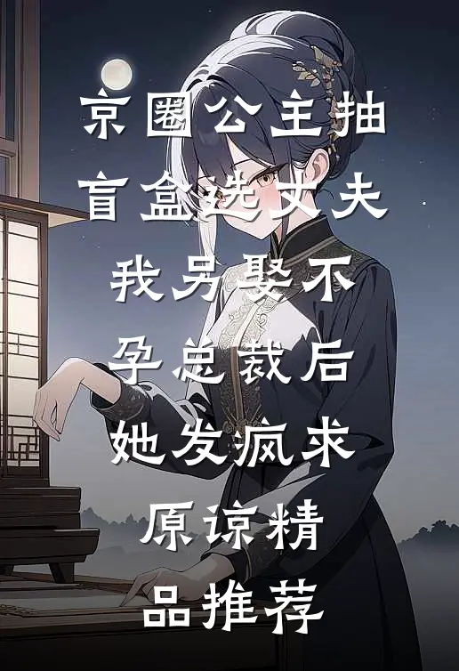 京圈公主抽盲盒选丈夫，我另娶不孕总裁后她发疯求原谅精品推荐