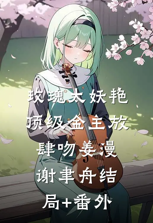 玫瑰太妖艳，顶级金主放肆吻姜漫谢聿舟结局+番外