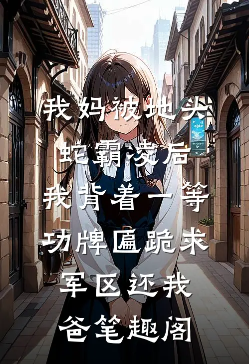 我妈被地头蛇霸凌后，我背着一等功牌匾跪求军区还我爸笔趣阁