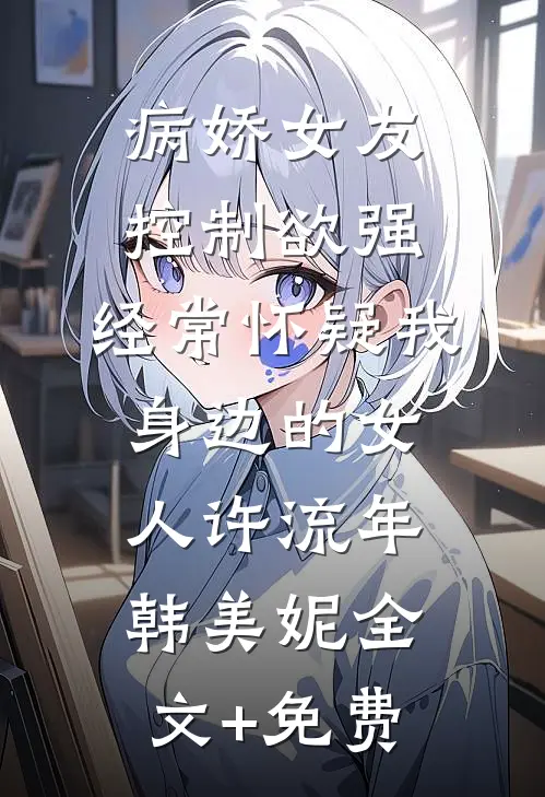 病娇女友控制欲强，经常怀疑我身边的女人许流年韩美妮全文+免费