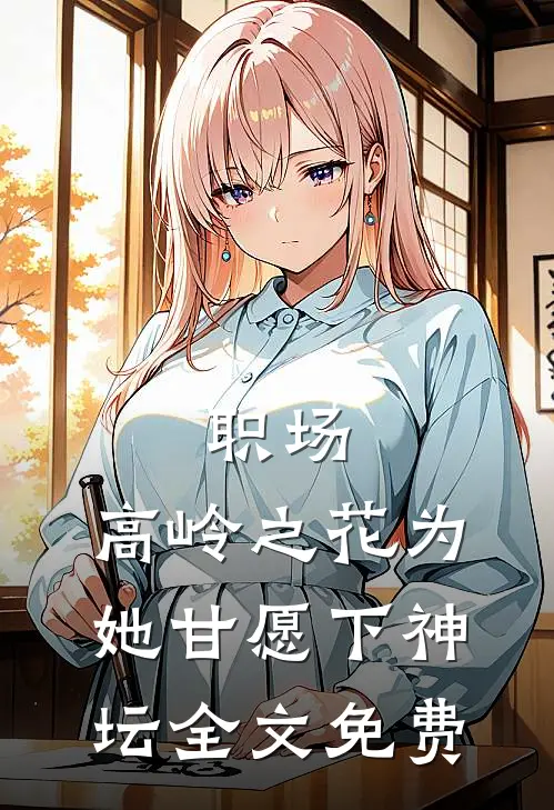职场：高岭之花为她甘愿下神坛全文免费